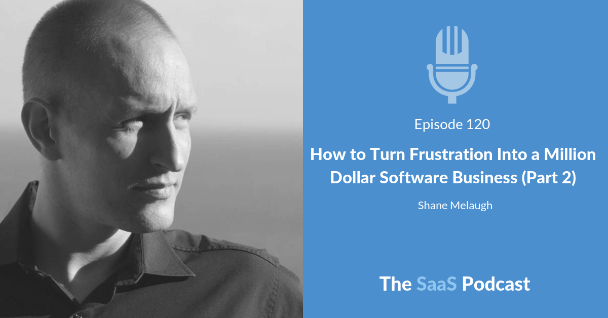 How to Turn Frustration Into a Million Dollar Software Business (Part 2) - Shane Melaugh