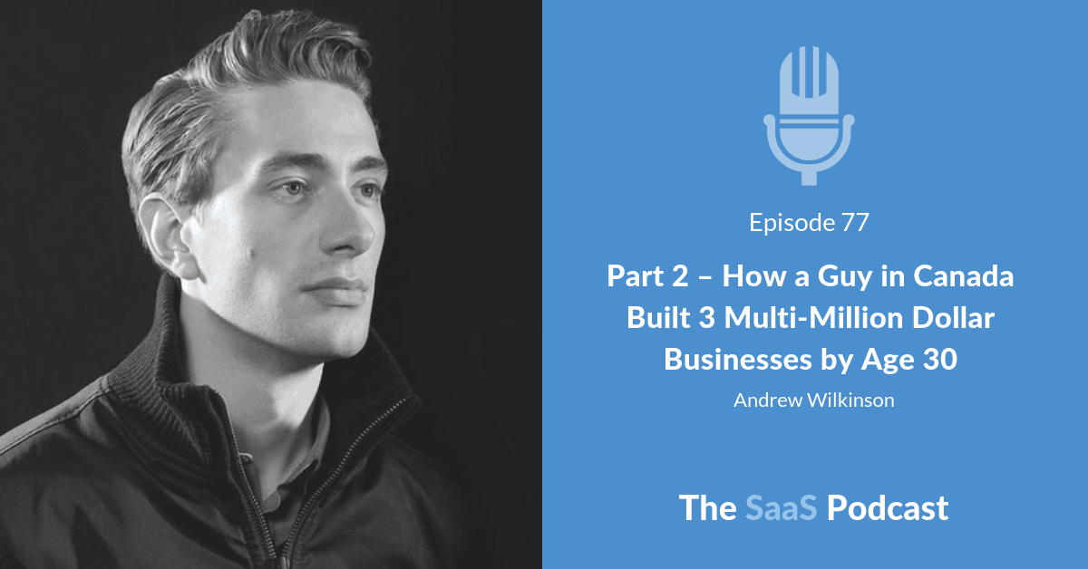 Part 2 - How a Guy in Canada Built 3 Multi-Million Dollar Businesses by Age 30 - Andrew Wilkinson
